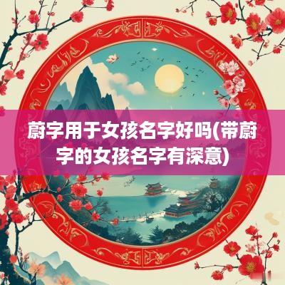 蔚字用于女孩名字好吗(带蔚字的女孩名字有深意)