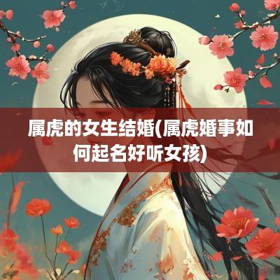 属虎的女生结婚(属虎婚事如何起名好听女孩)