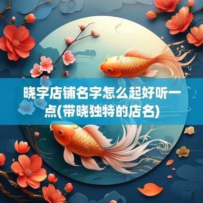 晓字店铺名字怎么起好听一点(带晓独特的店名)