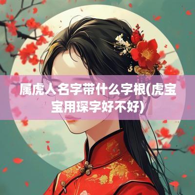属虎人名字带什么字根(虎宝宝用琛字好不好)