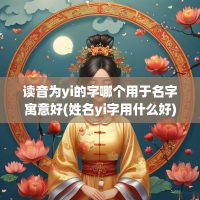 读音为yi的字哪个用于名字寓意好(姓名yi字用什么好)