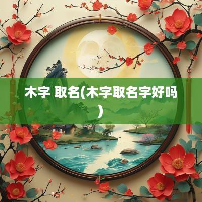 木字 取名(木字取名字好吗)