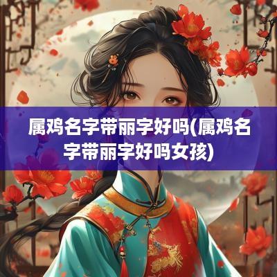 属鸡名字带丽字好吗(属鸡名字带丽字好吗女孩)
