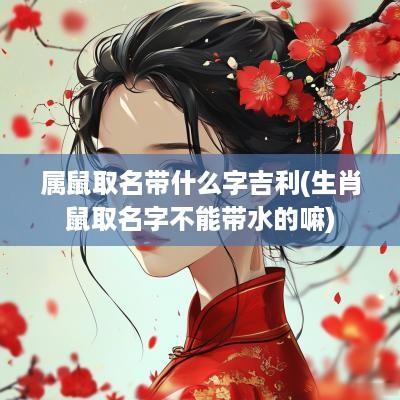 属鼠取名带什么字吉利(生肖鼠取名字不能带水的嘛)