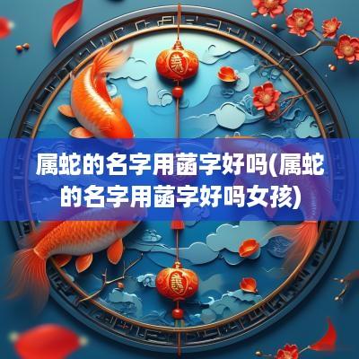 属蛇的名字用菡字好吗(属蛇的名字用菡字好吗女孩)