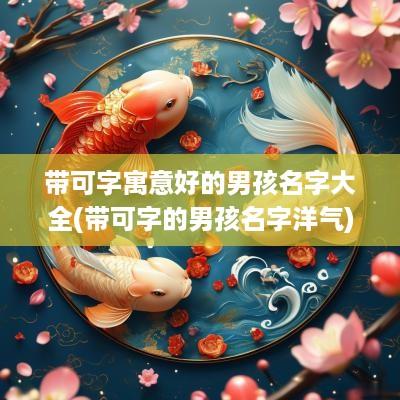 带可字寓意好的男孩名字大全(带可字的男孩名字洋气)