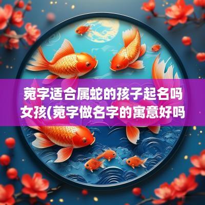 菀字适合属蛇的孩子起名吗女孩(菀字做名字的寓意好吗)