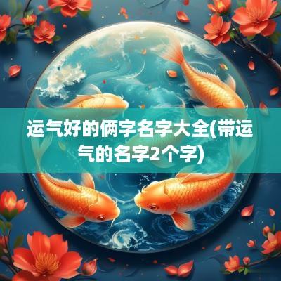 运气好的俩字名字大全(带运气的名字2个字)