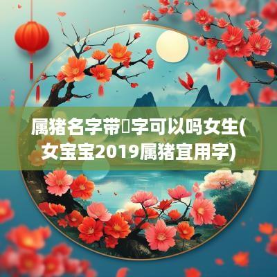 属猪名字带玥字可以吗女生(女宝宝2019属猪宜用字)
