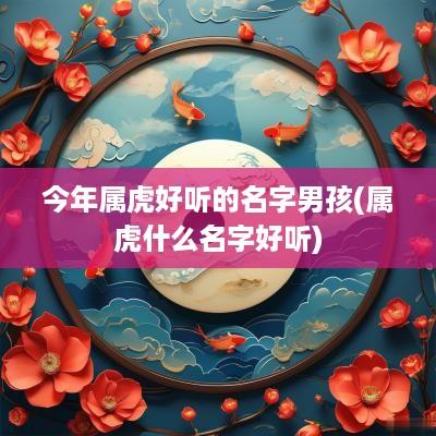 今年属虎好听的名字男孩(属虎什么名字好听)