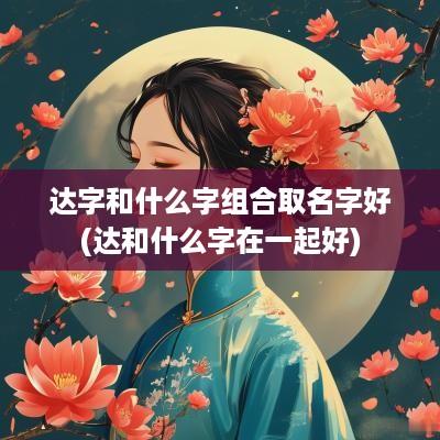 达字和什么字组合取名字好(达和什么字在一起好)