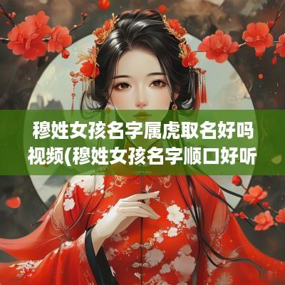穆姓女孩名字属虎取名好吗视频(穆姓女孩名字顺口好听)
