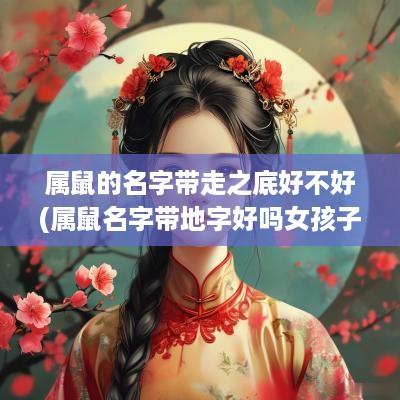 属鼠的名字带走之底好不好(属鼠名字带地字好吗女孩子)