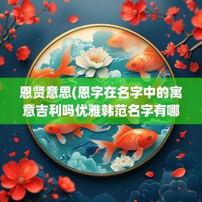 恩贤意思(恩字在名字中的寓意吉利吗优雅韩范名字有哪些)