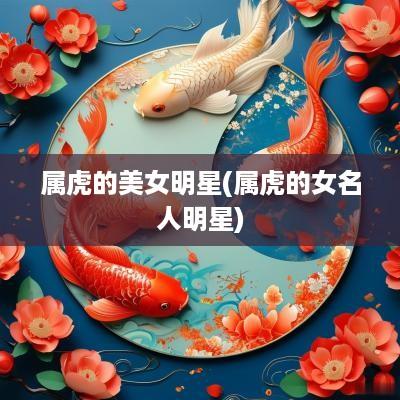 属虎的美女明星(属虎的女名人明星)