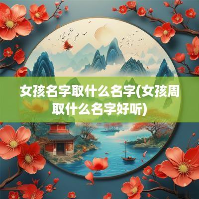 女孩名字取什么名字(女孩周取什么名字好听)