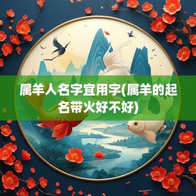 属羊人名字宜用字(属羊的起名带火好不好)