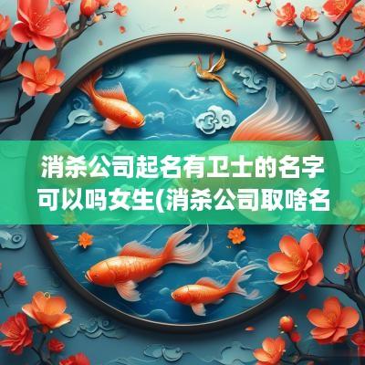 消杀公司起名有卫士的名字可以吗女生(消杀公司取啥名字好)