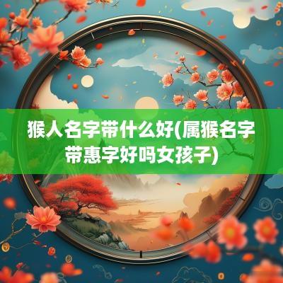猴人名字带什么好(属猴名字带惠字好吗女孩子)