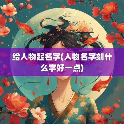 给人物起名字(人物名字刻什么字好一点)