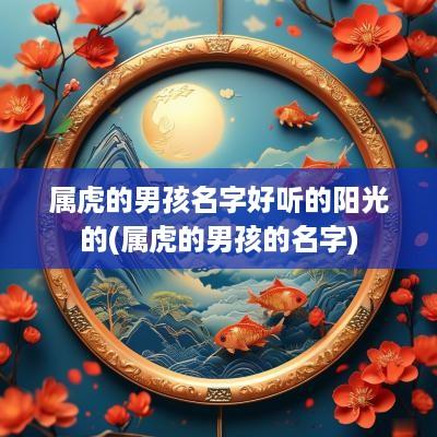 属虎的男孩名字好听的阳光的(属虎的男孩的名字)