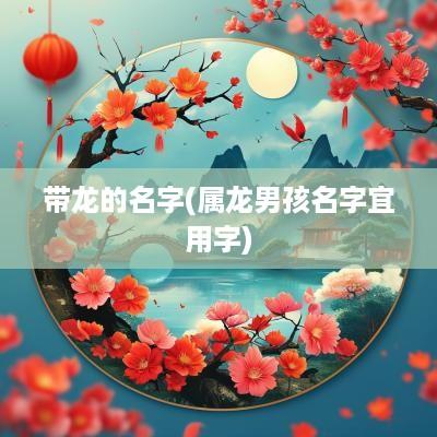 带龙的名字(属龙男孩名字宜用字)