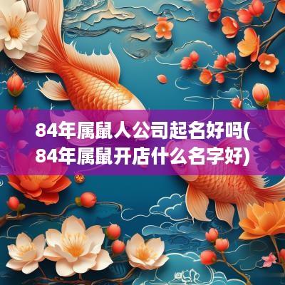84年属鼠人公司起名好吗(84年属鼠开店什么名字好)
