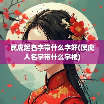 属虎起名字带什么字好(属虎人名字带什么字根)
