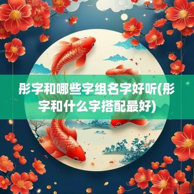 彤字和哪些字组名字好听(彤字和什么字搭配最好)