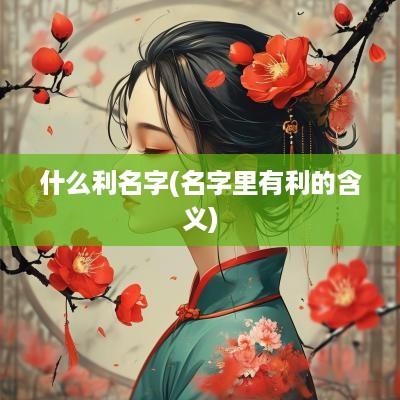 什么利名字(名字里有利的含义)