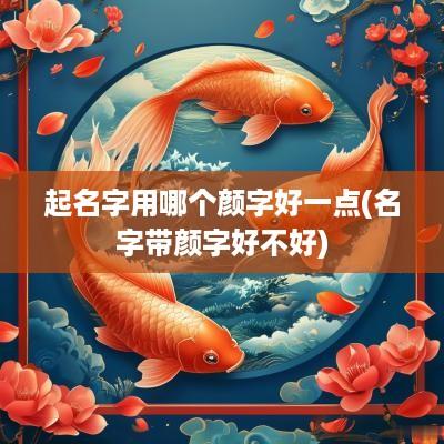 起名字用哪个颜字好一点(名字带颜字好不好)