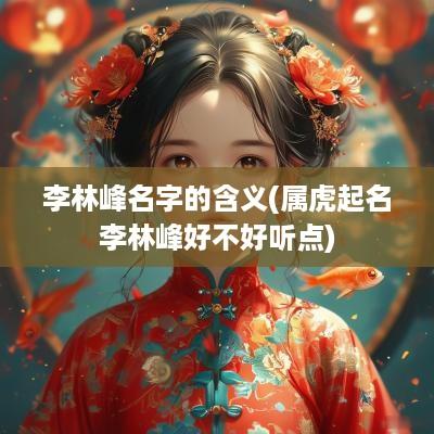 李林峰名字的含义(属虎起名李林峰好不好听点)