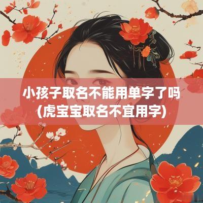 小孩子取名不能用单字了吗(虎宝宝取名不宜用字)