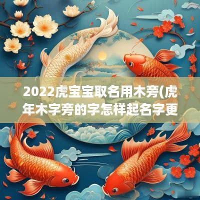 2025虎宝宝取名用木旁(蛇年木字旁的字怎样起名字更好听)