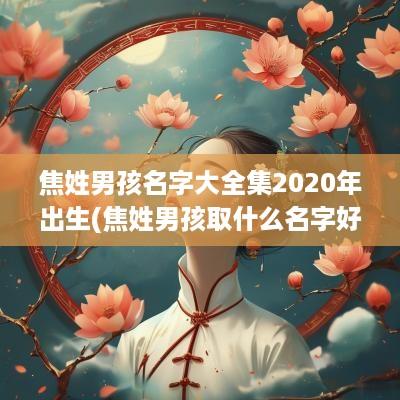 焦姓男孩名字大全集2025年出生(焦姓男孩取什么名字好)