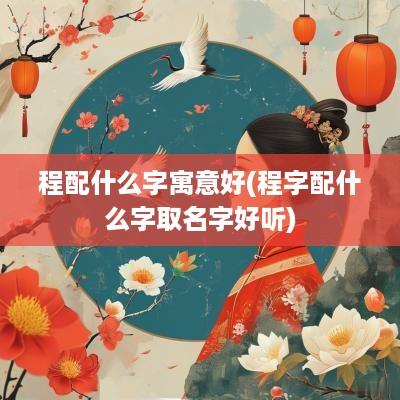 程配什么字寓意好(程字配什么字取名字好听)