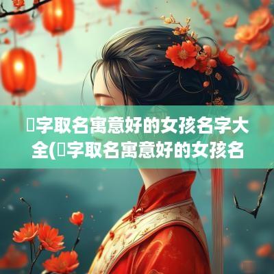 燊字取名寓意好的女孩名字大全(燊字取名寓意好的女孩名字)