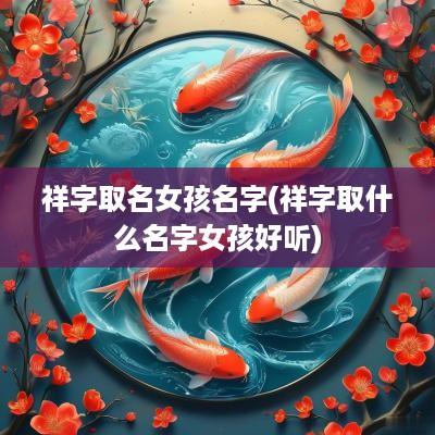 祥字取名女孩名字(祥字取什么名字女孩好听)