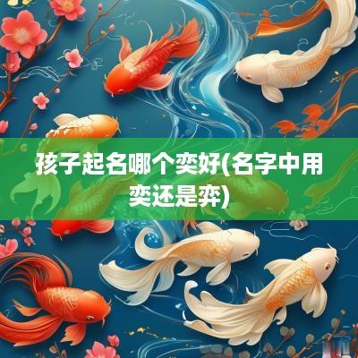 孩子起名哪个奕好(名字中用奕还是弈)