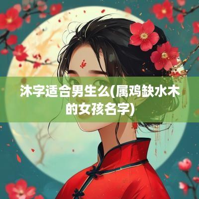 沐字适合男生么(属鸡缺水木的女孩名字)