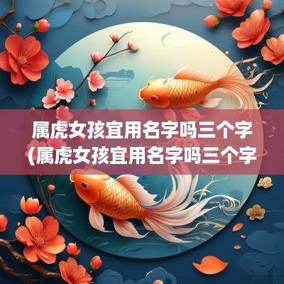 属虎女孩宜用名字吗三个字(属虎女孩宜用名字吗三个字好吗)