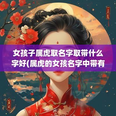女孩子属虎取名字取带什么字好(属虎的女孩名字中带有什么字好)