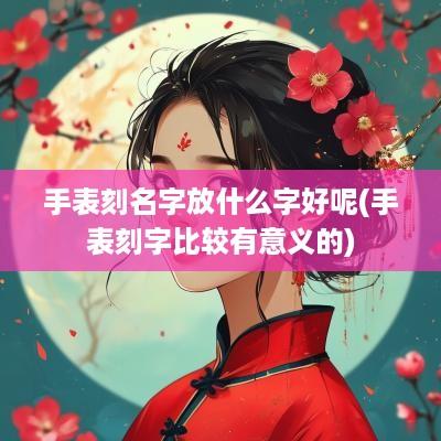 手表刻名字放什么字好呢(手表刻字比较有意义的)