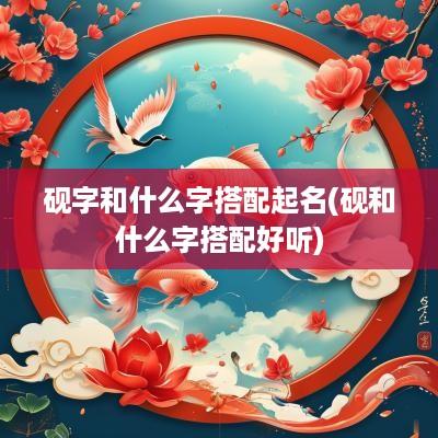 砚字和什么字搭配起名(砚和什么字搭配好听)