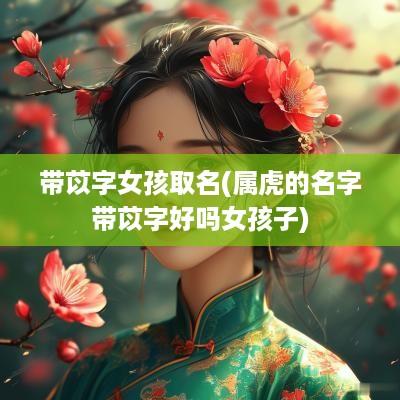 带苡字女孩取名(属虎的名字带苡字好吗女孩子)