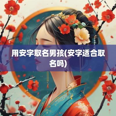 用安字取名男孩(安字适合取名吗)