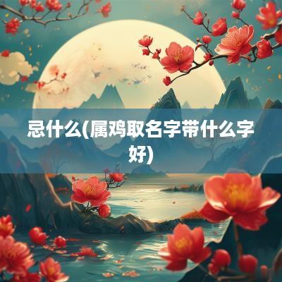 忌什么(属鸡取名字带什么字好)