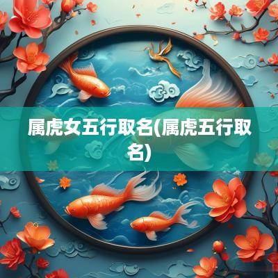 属虎女五行取名(属虎五行取名)