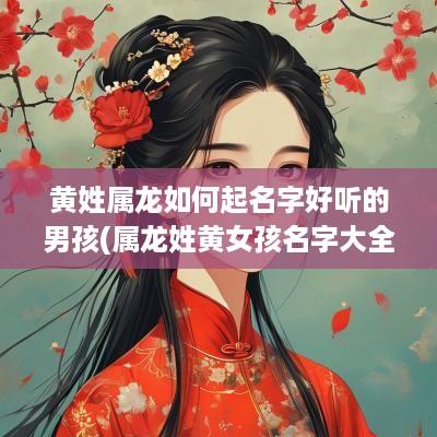 黄姓属龙如何起名字好听的男孩(属龙姓黄女孩名字大全)
