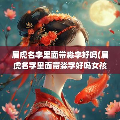 属虎名字里面带淼字好吗(属虎名字里面带淼字好吗女孩)